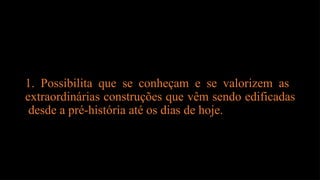 1. Possibilita que se conheçam e se valorizem as
extraordinárias construções que vêm sendo edificadas
desde a pré-história até os dias de hoje.
 