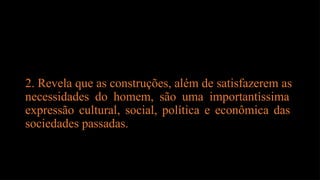 2. Revela que as construções, além de satisfazerem as
necessidades do homem, são uma importantíssima
expressão cultural, social, política e econômica das
sociedades passadas.
 