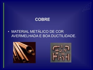 COBRE

• MATERIAL METÁLICO DE COR
  AVERMELHADA E BOA DUCTILIDADE.
 