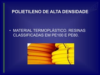 POLIETILENO DE ALTA DENSIDADE



• MATERIAL TERMOPLÁSTICO. RESINAS
  CLASSIFICADAS EM PE100 E PE80.
 