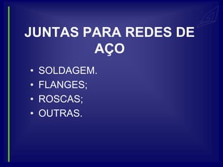 JUNTAS PARA REDES DE
        AÇO
•   SOLDAGEM.
•   FLANGES;
•   ROSCAS;
•   OUTRAS.
 