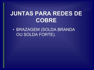 JUNTAS PARA REDES DE
       COBRE
• BRAZAGEM (SOLDA BRANDA
  OU SOLDA FORTE).
 