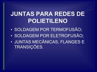 JUNTAS PARA REDES DE
    POLIETILENO
• SOLDAGEM POR TERMOFUSÃO;
• SOLDAGEM POR ELETROFUSÃO;
• JUNTAS MECÂNICAS, FLANGES E
  TRANSIÇÕES.
 