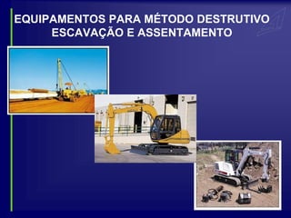 EQUIPAMENTOS PARA MÉTODO DESTRUTIVO
     ESCAVAÇÃO E ASSENTAMENTO
 