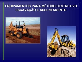 EQUIPAMENTOS PARA MÉTODO DESTRUTIVO
     ESCAVAÇÃO E ASSENTAMENTO
 