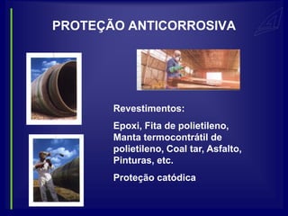 PROTEÇÃO ANTICORROSIVA




       Revestimentos:
       Epoxi, Fita de polietileno,
       Manta termocontrátil de
       polietileno, Coal tar, Asfalto,
       Pinturas, etc.
       Proteção catódica
 