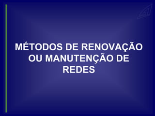 MÉTODOS DE RENOVAÇÃO
  OU MANUTENÇÃO DE
       REDES
 