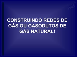 CONSTRUINDO REDES DE
GÁS OU GASODUTOS DE
    GÁS NATURAL!
 