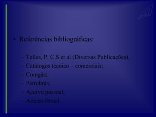 • Referências bibliográficas:

  –   Telles, P. C.S et al (Diversas Publicações);
  –   Catálogos técnico – comerciais;
  –   Comgás;
  –   Petrobrás;
  –   Acervo pessoal;
  –   Arecco Brasil.
 