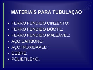 MATERIAIS PARA TUBULAÇÃO

•   FERRO FUNDIDO CINZENTO;
•   FERRO FUNDIDO DÚCTIL;
•   FERRO FUNDIDO MALEÁVEL;
•   AÇO CARBONO;
•   AÇO INOXIDÁVEL;
•   COBRE;
•   POLIETILENO.
 