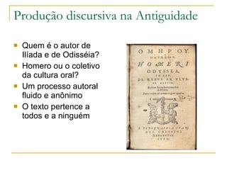 Produção discursiva na Antiguidade  Quem é o autor de Ilíada e de Odisséia? Homero ou o coletivo da cultura oral ? Um processo autoral fluido e anônimo O texto pertence a todos e a ninguém 