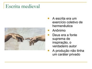 Escrita medieval  A escrita era um exercício coletivo de hermenêutica Anônimo Deus era a fonte suprema de inspiração, o verdadeiro autor   A produção não tinha um caráter privado 