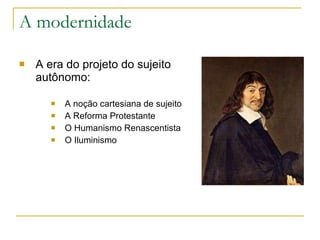 A modernidade  A era do projeto do sujeito autônomo: A noção cartesiana de sujeito A Reforma Protestante  O Humanismo Renascentista   O Iluminismo 