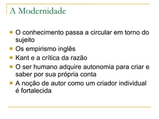 A Modernidade  O conhecimento passa a circular em torno do sujeito   Os empirismo inglês   Kant e a crítica da razão O ser humano adquire autonomia para criar e saber por sua própria conta A noção de autor como um criador individual é fortalecida 
