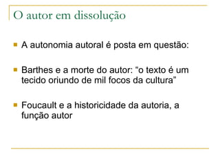 O autor em dissolução A autonomia autoral é posta em questão: Barthes e a morte do autor: “o texto é um tecido oriundo de mil focos da cultura”  Foucault e a historicidade da autoria, a função autor 