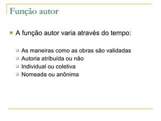 Função autor A função autor varia através do tempo: As maneiras como as obras são validadas  Autoria atribuída ou não Individual ou coletiva Nomeada ou anônima 