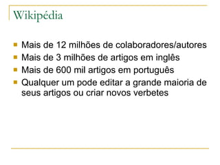 Wikipédia Mais de 12 milhões de colaboradores/autores Mais de 3 milhões de artigos em inglês Mais de 600 mil artigos em português Qualquer um pode editar a grande maioria de seus artigos ou criar novos verbetes 