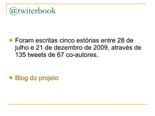 @twiterbook Foram escritas cinco estórias entre 28 de julho e 21 de dezembro de 2009, através de 135 tweets de 67 co-autores. Blog  do projeto  