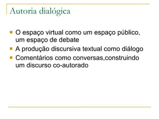 Autoria dialógica O espaço virtual como um espaço público, um espaço de debate A produção discursiva textual como diálogo Comentários como conversas,construindo um discurso co-autorado 