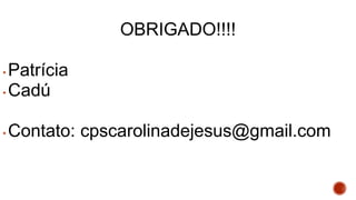 Obrigado!
OBRIGADO!!!!
• Patrícia
• Cadú
• Contato: cpscarolinadejesus@gmail.coml –
cpscarolinadejesus@gmail.com
 