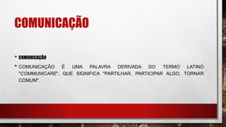 COMUNICAÇÃO
• COMUNICAÇÃO
• COMUNICAÇÃO É UMA PALAVRA DERIVADA DO TERMO LATINO
"COMMUNICARE", QUE SIGNIFICA "PARTILHAR, PARTICIPAR ALGO, TORNAR
COMUM".
 