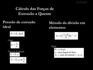 EXTRUSÃO
Cálculo das Forças de
Extrusão a Quente
Pressão de extrusão
ideal
Onde:
Força de Extrusão
Método da divisão em
elementos
Onde:
 