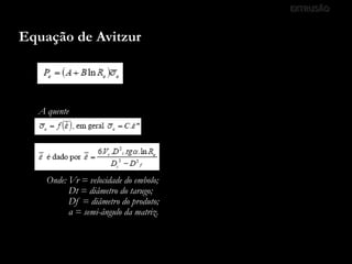 EXTRUSÃO
Equação de Avitzur
A quente
Onde: Vr = velocidade do embolo;
Dt = diâmetro do tarugo;
Df = diâmetro do produto;
α = semi-ângulo da matriz.
 