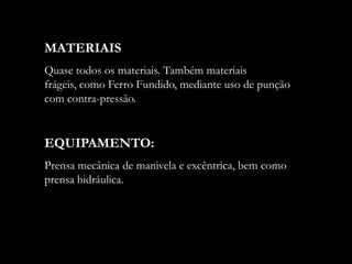 MATERIAIS
Quase todos os materiais. Também materiais
frágeis, como Ferro Fundido, mediante uso de punção
com contra-pressão.
EQUIPAMENTO:
Prensa mecânica de manivela e excêntrica, bem como
prensa hidráulica.
 