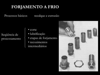 FORJAMENTO A FRIO
Processos básicos
• etapas de forjamento
• corte
• lubrificação
• recozimentos
intermediários
recalque e extrusão
Seqüência de
processamento
 