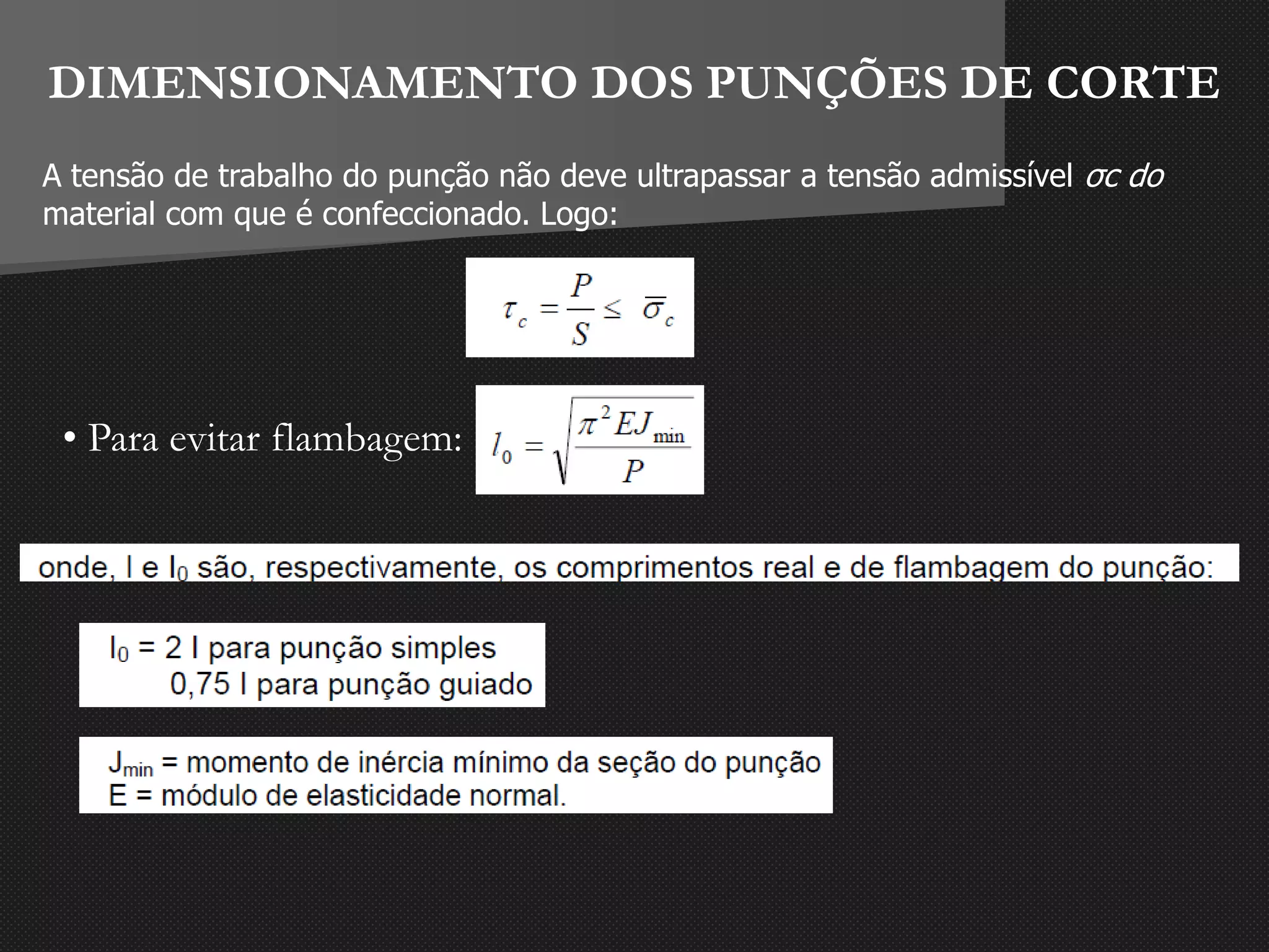 DIMENSIONAMENTO DOS PUNÇÕES DE CORTE
• Para evitar flambagem:
A tensão de trabalho do punção não deve ultrapassar a tensão admissível σc do
material com que é confeccionado. Logo:
 