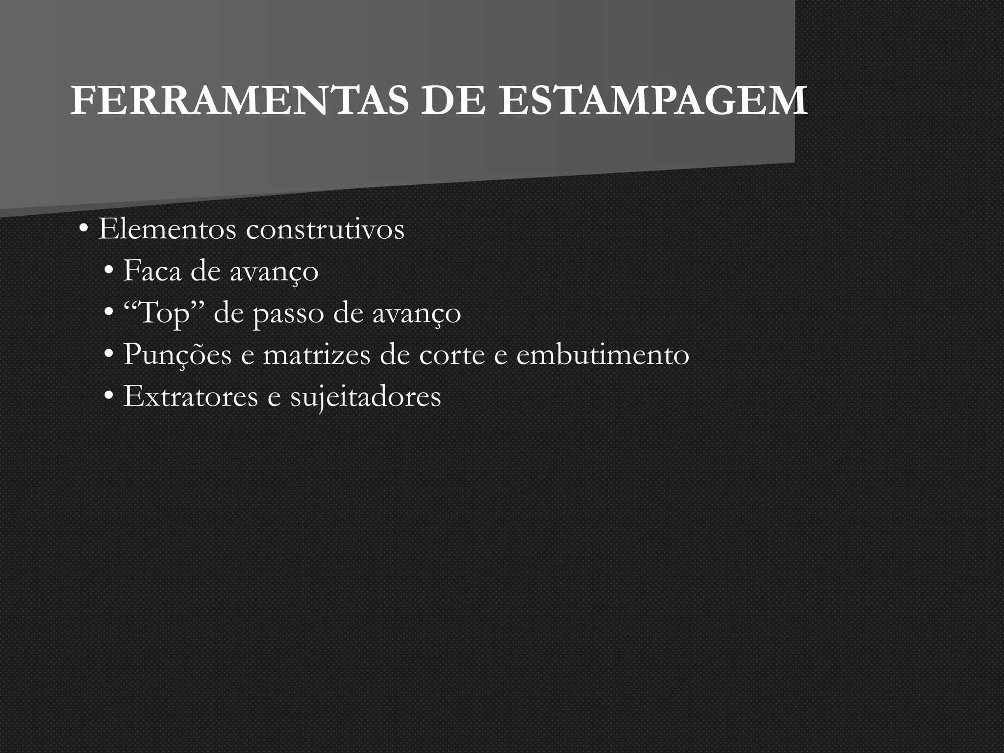 FERRAMENTAS DE ESTAMPAGEM
• Elementos construtivos
• Faca de avanço
• “Top” de passo de avanço
• Punções e matrizes de corte e embutimento
• Extratores e sujeitadores
 