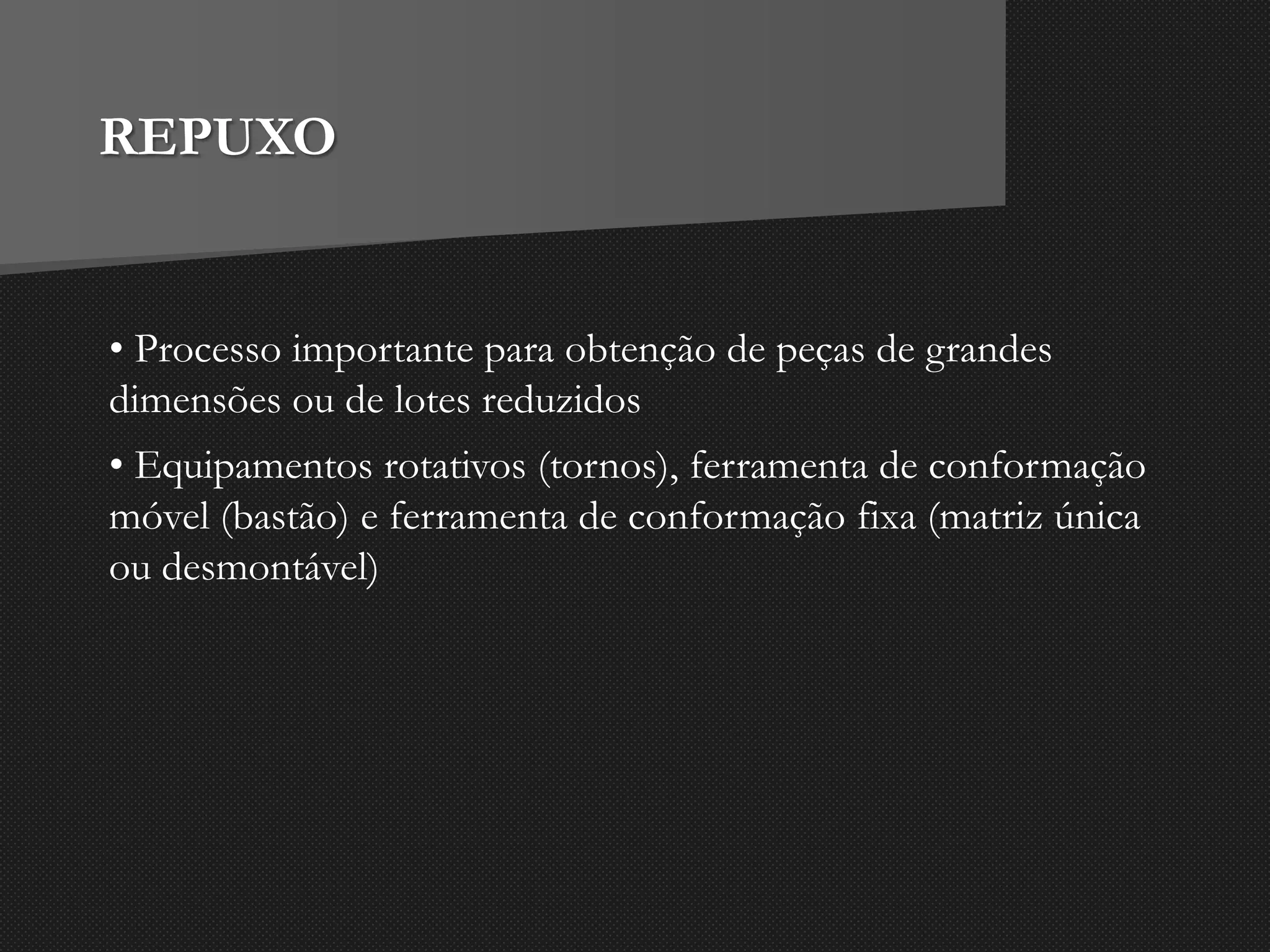 REPUXO
• Processo importante para obtenção de peças de grandes
dimensões ou de lotes reduzidos
• Equipamentos rotativos (tornos), ferramenta de conformação
móvel (bastão) e ferramenta de conformação fixa (matriz única
ou desmontável)
 
