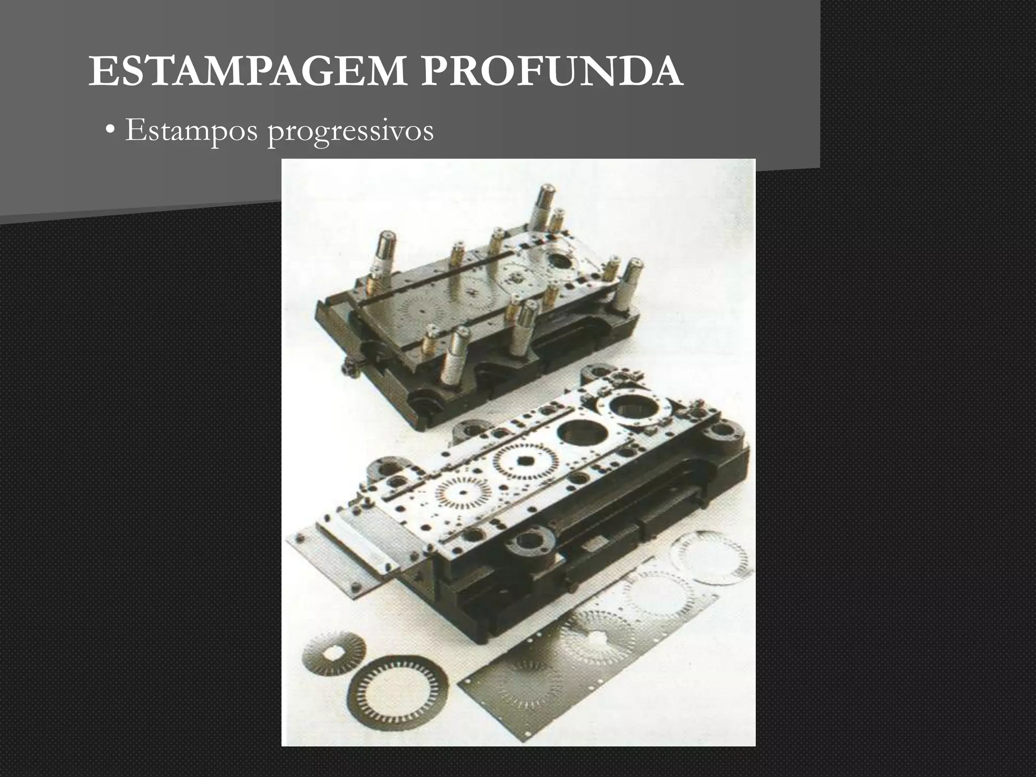 ESTAMPAGEM PROFUNDA
• Estampos progressivos
 