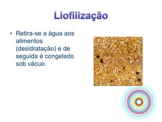 LiofilizaçãoRetira-se a água aos alimentos (desidratação) e de seguida é congelado sob vácuo.