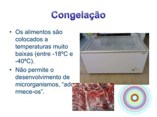 CongelaçãoOs alimentos são colocados a temperaturas muito baixas (entre -18ºC e -40ºC).Não permite o desenvolvimento de microrganismos, “adormece-os”.