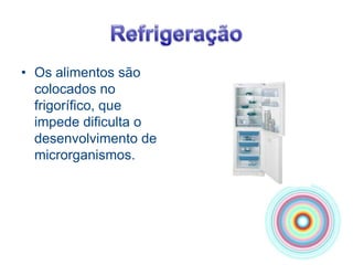 RefrigeraçãoOs alimentos são colocados no frigorífico, que impede dificulta o desenvolvimento de microrganismos.