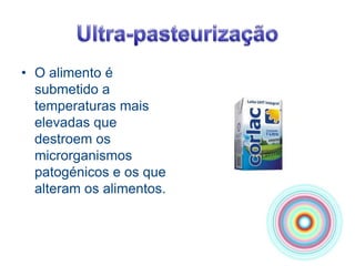 Ultra-pasteurizaçãoO alimento é submetido a temperaturas mais elevadas que destroem os microrganismos patogénicos e os que alteram os alimentos.