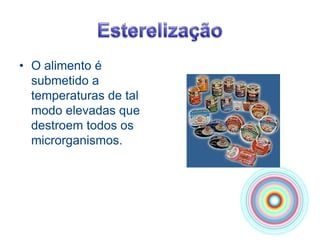 EsterelizaçãoO alimento é submetido a temperaturas de tal modo elevadas que destroem todos os microrganismos.