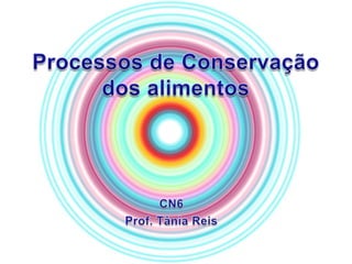 Processos de Conservação dos alimentos CN6 Prof. Tânia Reis 