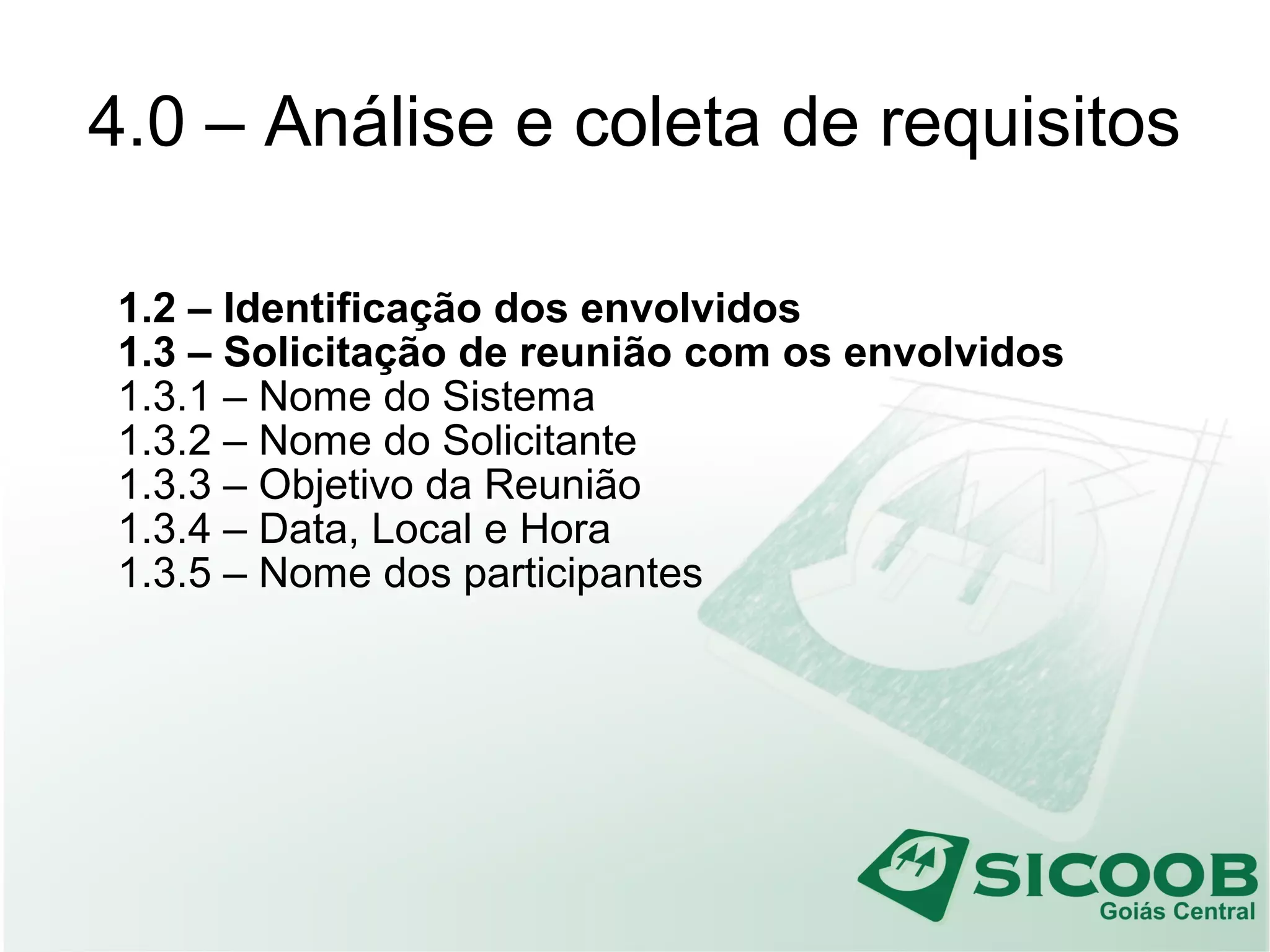 4.0 – Análise e coleta de requisitos
1.2 – Identificação dos envolvidos
1.3 – Solicitação de reunião com os envolvidos
1.3.1 – Nome do Sistema
1.3.2 – Nome do Solicitante
1.3.3 – Objetivo da Reunião
1.3.4 – Data, Local e Hora
1.3.5 – Nome dos participantes
 