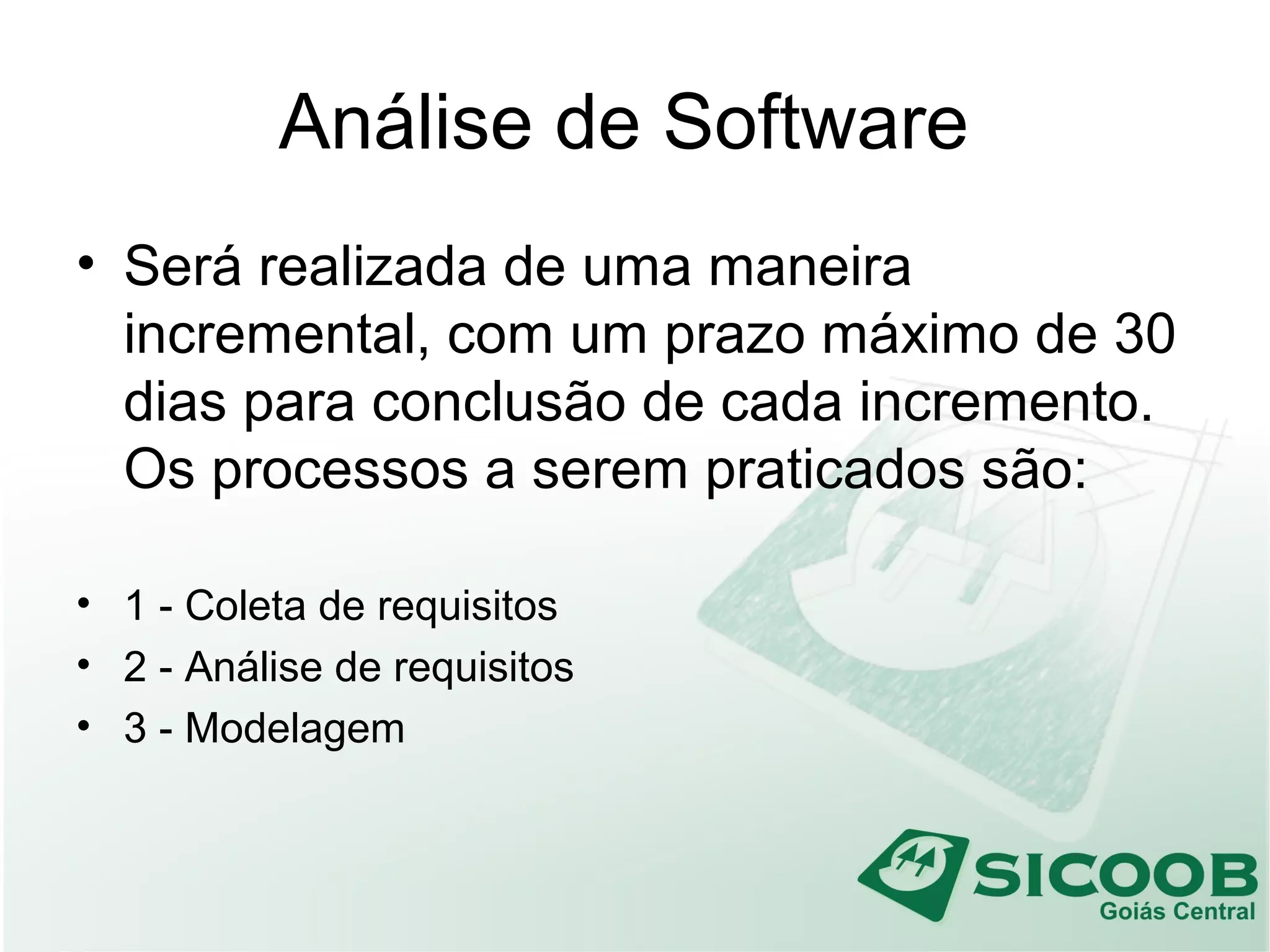 Análise de Software
• Será realizada de uma maneira
incremental, com um prazo máximo de 30
dias para conclusão de cada incremento.
Os processos a serem praticados são:
• 1 - Coleta de requisitos
• 2 - Análise de requisitos
• 3 - Modelagem
 
