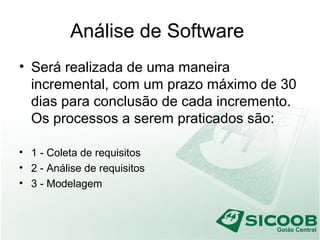 Análise de Software
• Será realizada de uma maneira
incremental, com um prazo máximo de 30
dias para conclusão de cada incremento.
Os processos a serem praticados são:
• 1 - Coleta de requisitos
• 2 - Análise de requisitos
• 3 - Modelagem
 