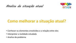 Analise da situação atual
• Conhecer os elementos envolvidos e a relação entre eles
• Interpretar a realidade estudada
• Analise do problema
 