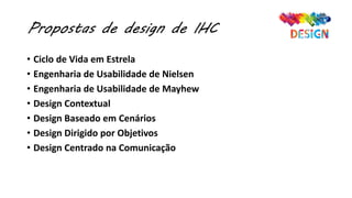 Propostas de design de IHC
• Ciclo de Vida em Estrela
• Engenharia de Usabilidade de Nielsen
• Engenharia de Usabilidade de Mayhew
• Design Contextual
• Design Baseado em Cenários
• Design Dirigido por Objetivos
• Design Centrado na Comunicação
 