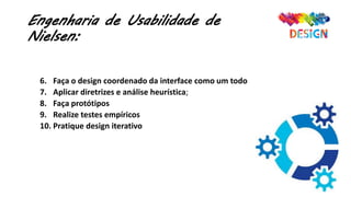 Engenharia de Usabilidade de
Nielsen:
6. Faça o design coordenado da interface como um todo
7. Aplicar diretrizes e análise heurística;
8. Faça protótipos
9. Realize testes empíricos
10. Pratique design iterativo
 