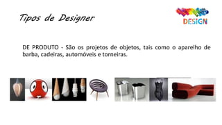 Tipos de Designer
DE PRODUTO - São os projetos de objetos, tais como o aparelho de
barba, cadeiras, automóveis e torneiras.
 