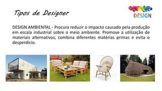 Tipos de Designer
DESIGN AMBIENTAL - Procura reduzir o impacto causado pela produção
em escala industrial sobre o meio ambiente. Promove a utilização de
materiais alternativos, combina diferentes matérias primas e evita o
desperdício.
 