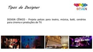 Tipos de Designer
DESIGN CÊNICO - Projeta palcos para teatro, música, balé, cenários
para cinema e produções de TV.
 