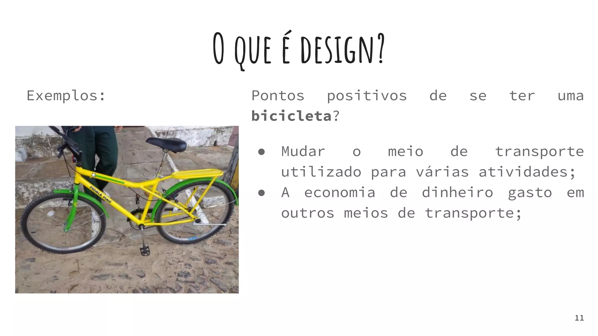 O que é design?
Exemplos:
11
Pontos positivos de se ter uma
bicicleta?
● Mudar o meio de transporte
utilizado para várias atividades;
● A economia de dinheiro gasto em
outros meios de transporte;
 