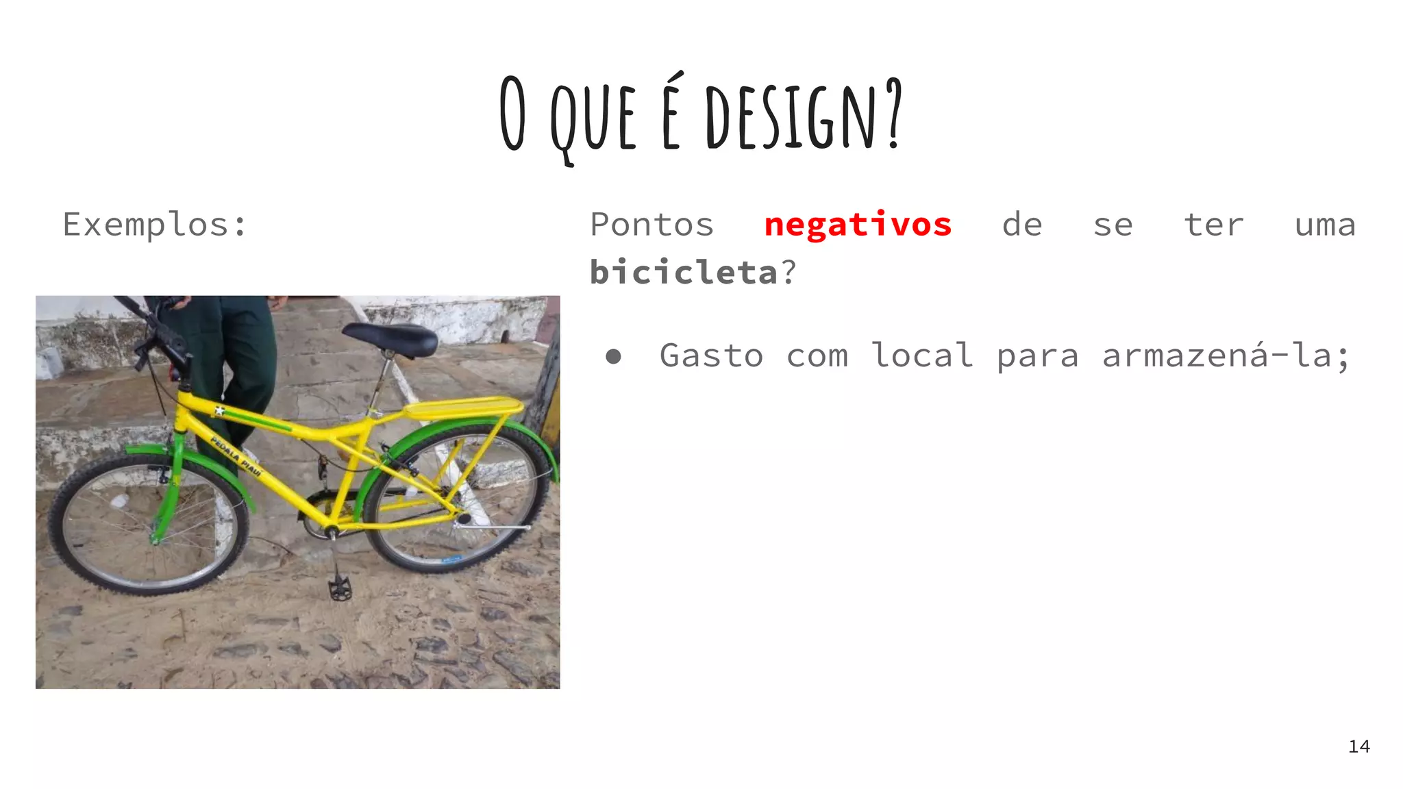 O que é design?
Exemplos:
14
Pontos negativos de se ter uma
bicicleta?
● Gasto com local para armazená-la;
 